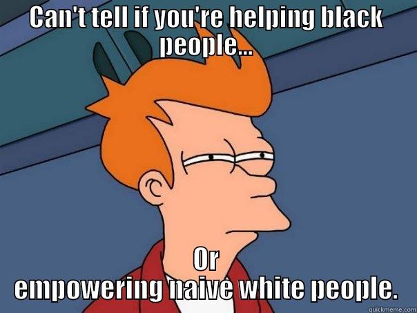 To the non confrontational black guy. - CAN'T TELL IF YOU'RE HELPING BLACK PEOPLE... OR EMPOWERING NAIVE WHITE PEOPLE. Futurama Fry