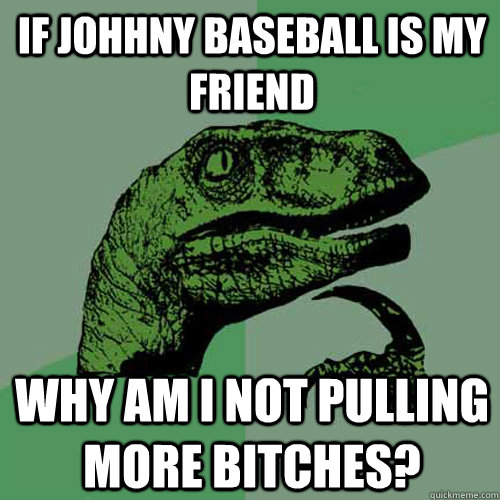 If Johhny Baseball is my friend why am i not pulling more bitches?  Philosoraptor