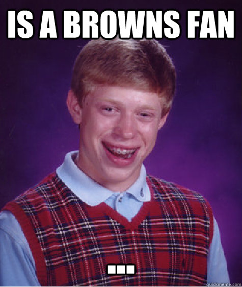 Is a browns fan ... - Is a browns fan ...  Bad Luck Brian