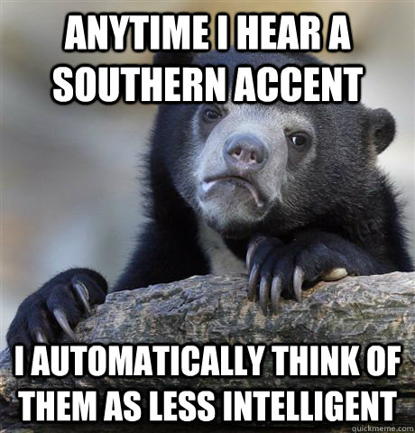 Anytime I hear a southern accent I automatically think of them as less intelligent  Confession Bear