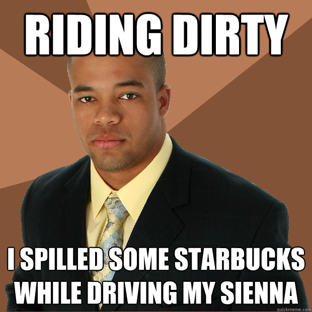 Riding Dirty I spilled some Starbucks while driving my Sienna  Successful Black Man