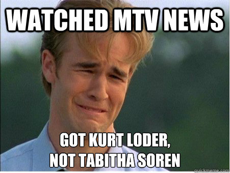 WATCHED MTV NEWS GOT KURT LODER,
NOT TABITHA SOREN - WATCHED MTV NEWS GOT KURT LODER,
NOT TABITHA SOREN  1990s Problems