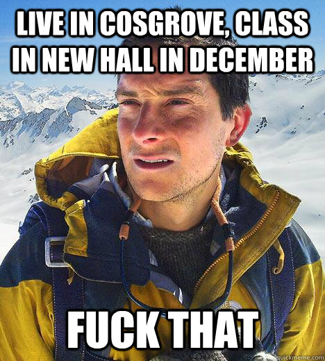 Live in cosgrove, class in new hall in december fuck that  Bear Grylls