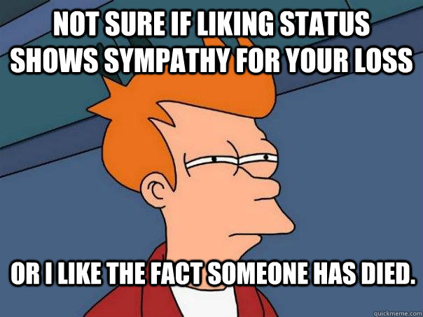 Not sure if liking status shows sympathy for your loss or I like the fact someone has died. - Not sure if liking status shows sympathy for your loss or I like the fact someone has died.  Futurama Fry