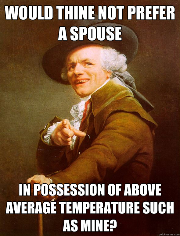 Would thine not prefer a spouse in possession of above average temperature such as mine?  Joseph Ducreux