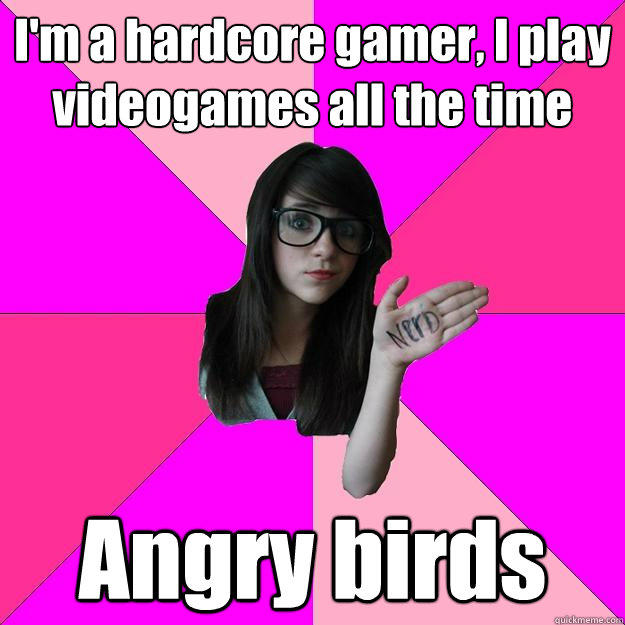 I'm a hardcore gamer, I play videogames all the time Angry birds  