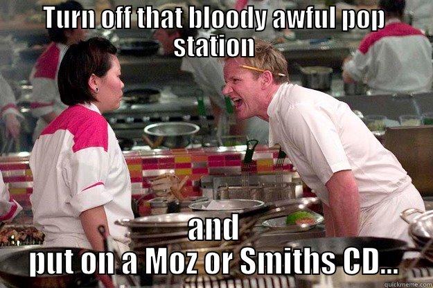 TURN OFF THAT BLOODY AWFUL POP STATION AND PUT ON A MOZ OR SMITHS CD... Gordon Ramsay