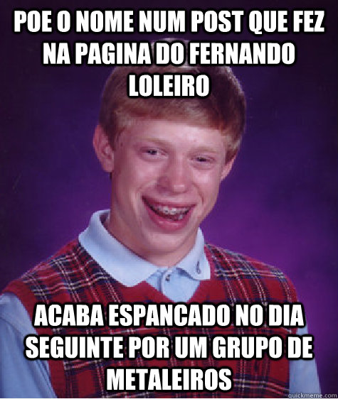 POE O NOME NUM POST QUE FEZ NA PAGINA DO FERNANDO LOLEIRO ACABA ESPANCADO NO DIA SEGUINTE POR UM GRUPO DE METALEIROS  Bad Luck Brian