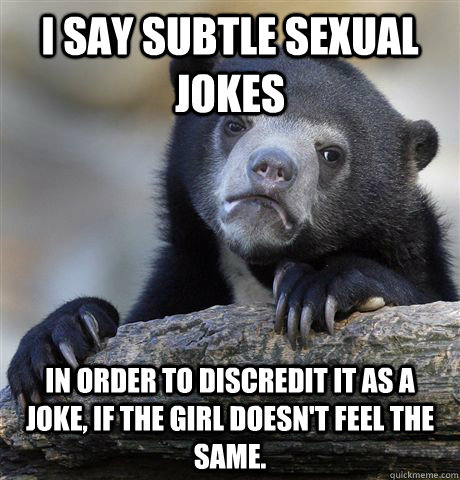 I say subtle sexual jokes in order to discredit it as a joke, if the girl doesn't feel the same. - I say subtle sexual jokes in order to discredit it as a joke, if the girl doesn't feel the same.  Confession Bear