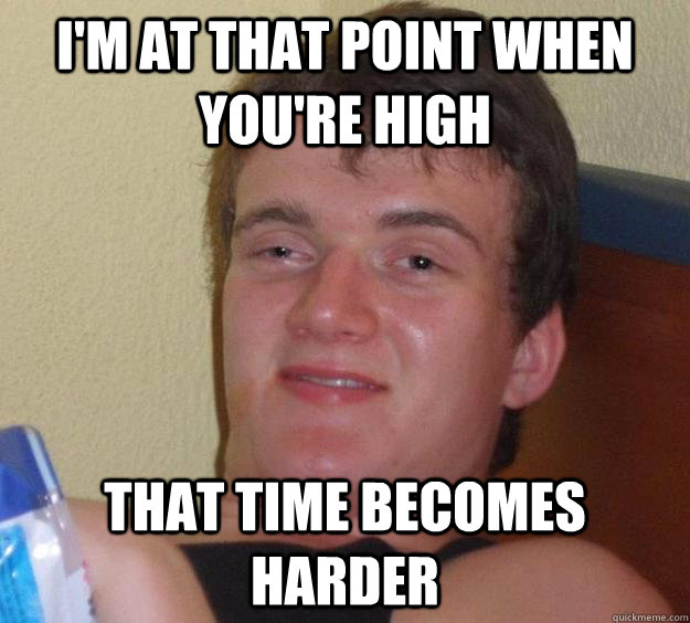 I'm at that point when you're high that time becomes harder - I'm at that point when you're high that time becomes harder  10 Guy