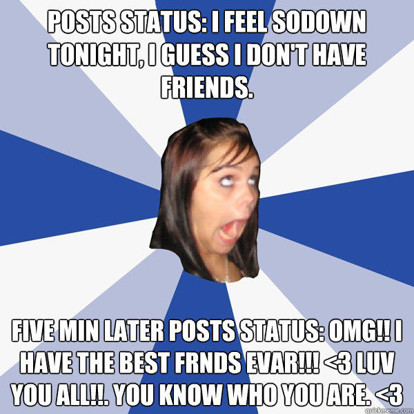 Posts status: I feel sodown tonight, I guess I don't have friends. five min later posts status: Omg!! I have the best frnds EVAR!!! <3 Luv you all!!. You know who you are. <3 - Posts status: I feel sodown tonight, I guess I don't have friends. five min later posts status: Omg!! I have the best frnds EVAR!!! <3 Luv you all!!. You know who you are. <3  Annoying Facebook Girl