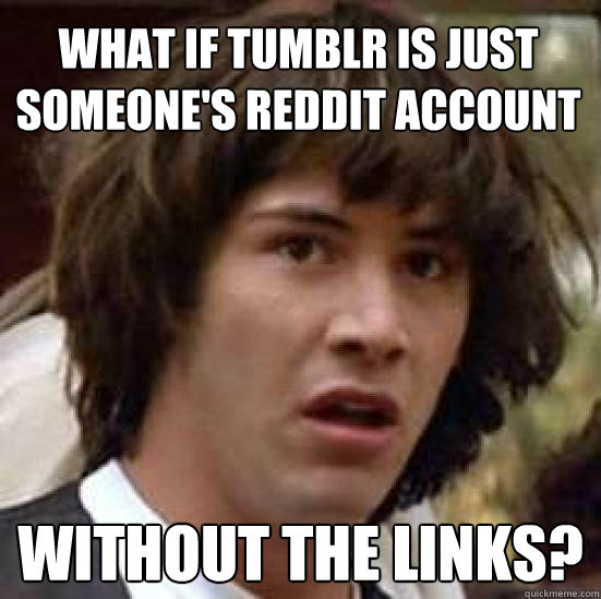 What if Tumblr is just someone's reddit account Without the links?  conspiracy keanu