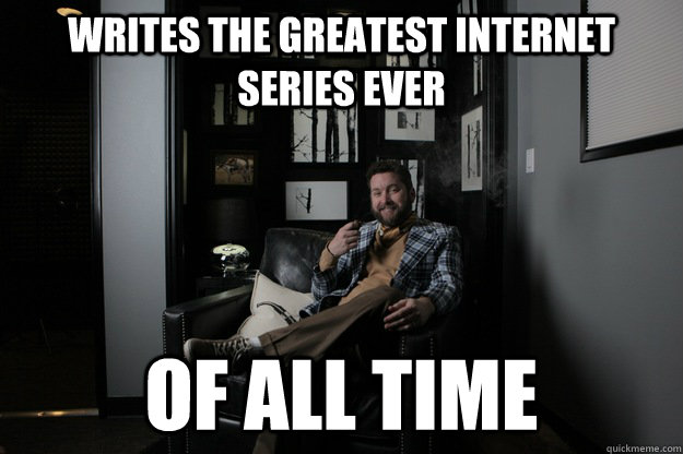 Writes the greatest internet series ever of all time  benevolent bro burnie