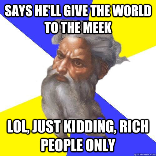 Says He'll give the world to the meek LOL, just kidding, RICH people only  Advice God