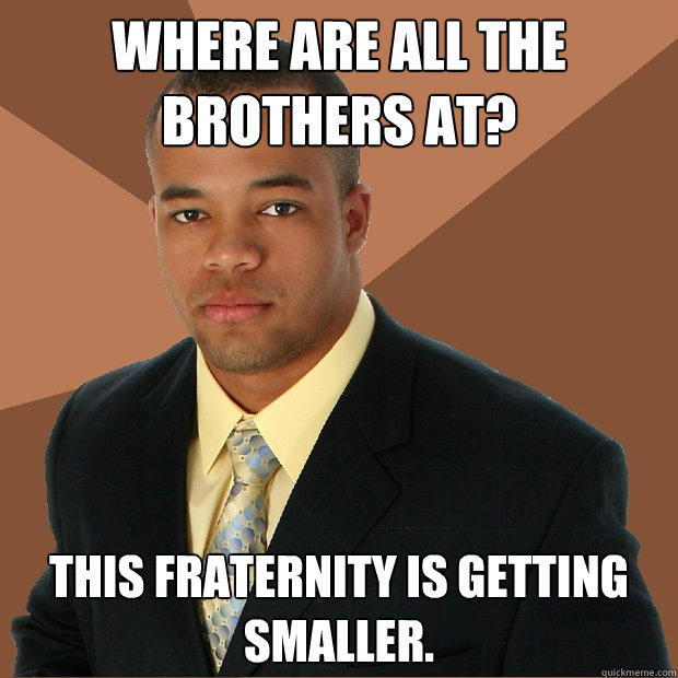 Where are all the brothers at? This fraternity is getting smaller.  