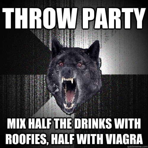 throw party mix half the drinks with roofies, half with viagra - throw party mix half the drinks with roofies, half with viagra  Insanity Wolf