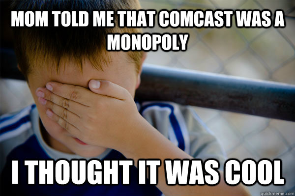 Mom told me that Comcast was a monopoly I thought it was cool  Confession kid