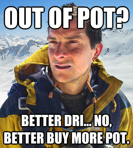 Out of pot? Better dri... No, better buy more pot. - Out of pot? Better dri... No, better buy more pot.  Bear Grylls Fired Drinks Piss