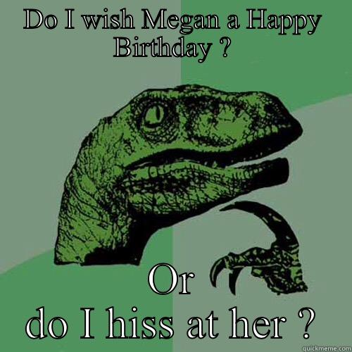 DO I WISH MEGAN A HAPPY BIRTHDAY ? OR DO I HISS AT HER ? Philosoraptor