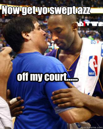 Now get yo swept azz  off my court......  Kobe