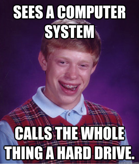 Sees a computer system Calls the whole thing a Hard Drive.  Bad Luck Brian