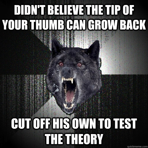 Didn't believe the tip of your thumb can grow back Cut off his own to test the theory  Insanity Wolf