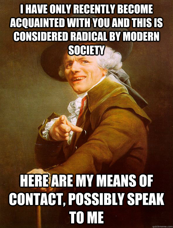 i have only recently become acquainted with you and this is considered radical by modern society here are my means of contact, possibly speak to me  Joseph Ducreux