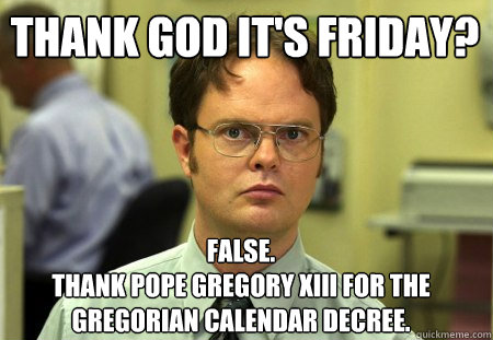 Thank God it's friday? False.
Thank Pope Gregory XIII for the Gregorian Calendar decree.  