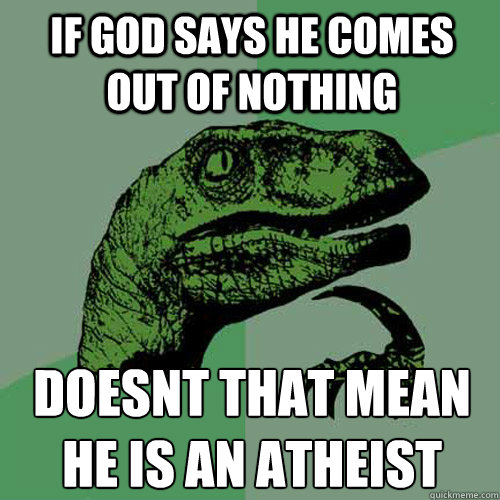 If god says he comes out of nothing Doesn´t that mean he is an Atheist - If god says he comes out of nothing Doesn´t that mean he is an Atheist  Philosoraptor