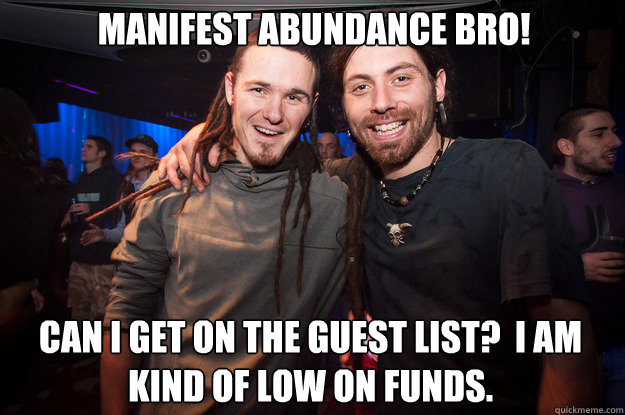 Manifest Abundance Bro! Can I get on the guest list?  I am kind of low on funds.  Cool Psytrance Bros