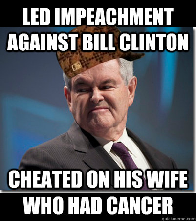 Led impeachment against Bill Clinton Cheated on his wife who had cancer  Scumbag Gingrich