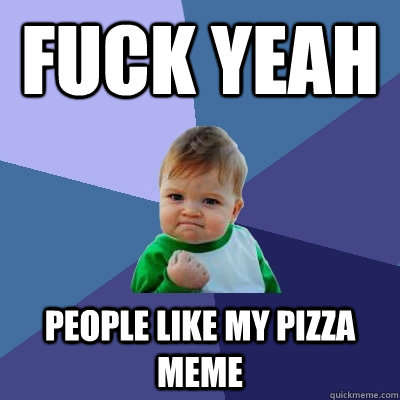 FUCK YEAH PEOPLE LIKE MY PIZZA MEME - FUCK YEAH PEOPLE LIKE MY PIZZA MEME  Success Kid