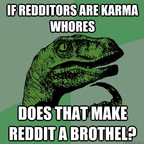 if redditors are karma whores  does that make reddit a brothel?  Philosoraptor