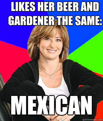 Likes her beer and gardener the same: Mexican  Sheltering Suburban Mom