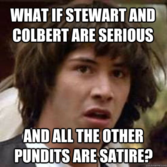 WHAT IF STEWART AND COLBERT ARE SERIOUS AND ALL THE OTHER PUNDITS ARE SATIRE?  conspiracy keanu