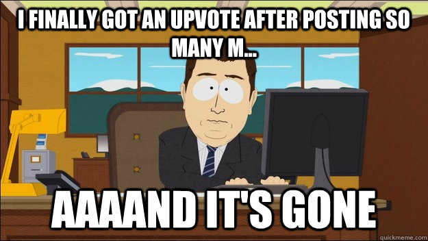 I finally got an upvote after posting so many m... Aaaand it's gone  aaaand its gone