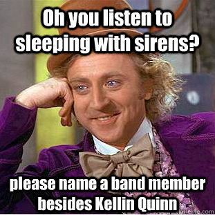 Oh you listen to sleeping with sirens? please name a band member besides Kellin Quinn  Condescending Wonka