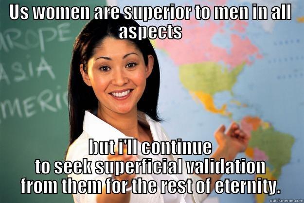 US WOMEN ARE SUPERIOR TO MEN IN ALL ASPECTS BUT I'LL CONTINUE TO SEEK SUPERFICIAL VALIDATION FROM THEM FOR THE REST OF ETERNITY. Unhelpful High School Teacher