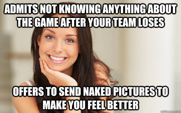 Admits not knowing anything about the game after your team loses offers to send naked pictures to make you feel better  Good Girl Gina