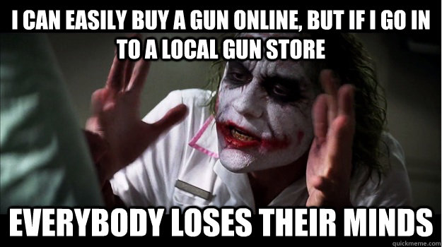 I can easily buy a gun online, but if I go in to a local gun store EVERYBODY LOSES THEIR MINDS  Joker Mind Loss