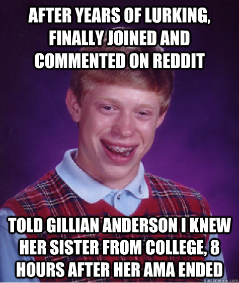 After years of lurking,  Finally joined and commented on Reddit told gillian anderson i knew her sister from college, 8 hours after her ama ended  Bad Luck Brian