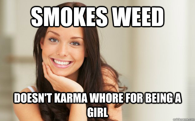 smokes weed doesn't karma whore for being a girl  Good Girl Gina