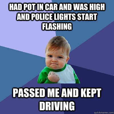 Had pot in car and was high and police lights start flashing passed me and kept driving  Success Kid