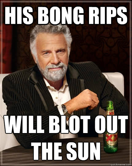 His bong rips will blot out 
the sun  The Most Interesting Man In The World