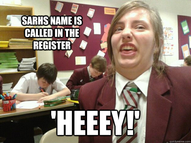 sarhs name is called in the register 'heeey!'  i did a sarh