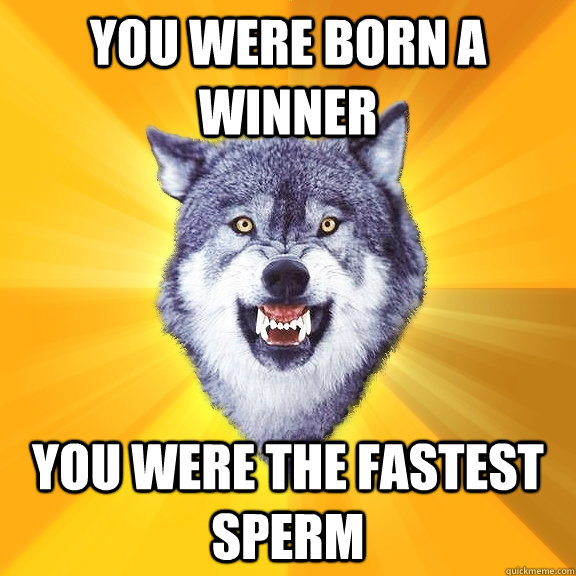 You were born a winner You were the fastest sperm  Courage Wolf