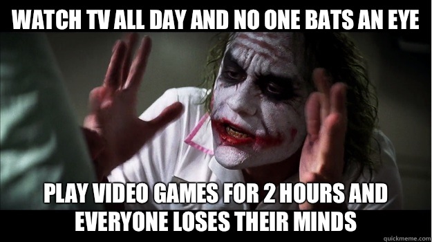 Watch TV all day and no one bats an eye play video games for 2 hours and everyone loses their minds  Joker Mind Loss