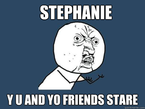 Stephanie Y U AND YO FRIENDS STARE  Y U No