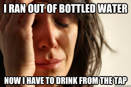 I ran out of bottled water  NOw I have to drink from the tap  - I ran out of bottled water  NOw I have to drink from the tap   First World Problems