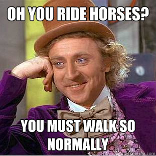 Oh you ride horses? you must walk so normally  Condescending Wonka